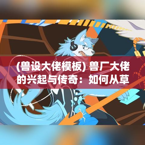 (兽设大佬模板) 兽厂大佬的兴起与传奇：如何从草根创业家到权威行业领袖的奇迹之旅